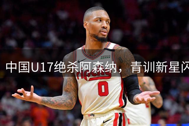 中国U17绝杀阿森纳，青训新星闪耀上海国际赛场