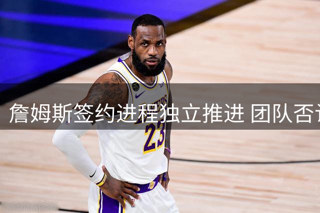 詹姆斯签约进程独立推进 团队否认等待球星交易动向