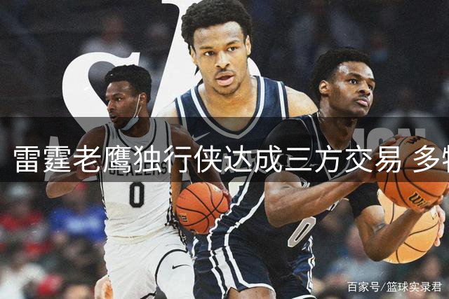 雷霆老鹰独行侠达成三方交易 多特换三选秀权里萨谢赴达拉斯
