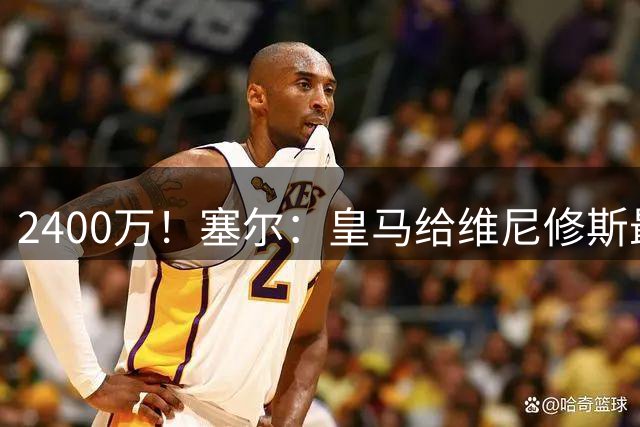 2400万！塞尔：皇马给维尼修斯最终报价总年薪2400万欧，不再提高